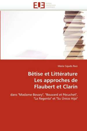 Betise Et Litterature Les Approches de Flaubert Et Clarin: Un Aliment Dangereux Pour Votre Sante! de María Cejudo Ruiz