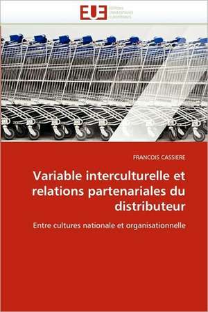 Variable Interculturelle Et Relations Partenariales Du Distributeur: Logiques Sous-Jacentes de FRANCOIS CASSIERE