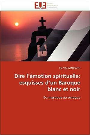 Dire l'émotion spirituelle: esquisses d'un Baroque blanc et noir de Ela VALIMAREANU