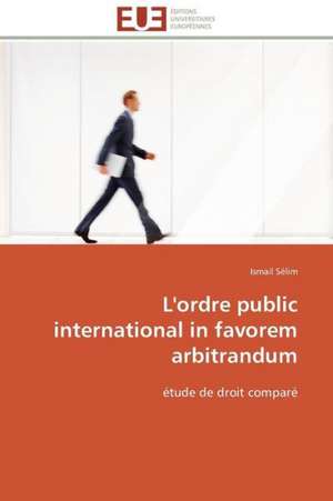 L'Ordre Public International in Favorem Arbitrandum: Mode de Traitement de L'Information Et Observance Aux Arv de Ismail Sélim