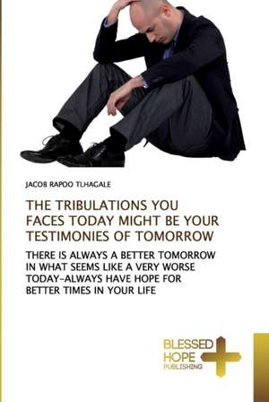 THE TRIBULATIONS YOU FACES TODAY MIGHT BE YOUR TESTIMONIES OF TOMORROW de Jacob Rapoo Tlhagale