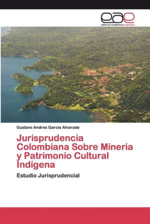 Jurisprudencia Colombiana Sobre Mineria y Patrimonio Cultural Indígena de Gustavo Andres Garcia Alvarado