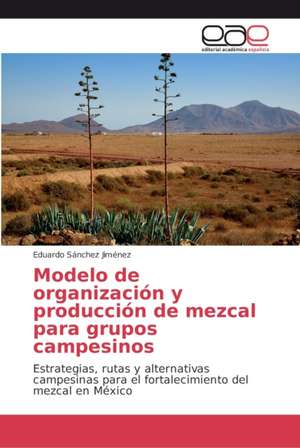 Modelo de organización y producción de mezcal para grupos campesinos de Eduardo Sánchez Jiménez