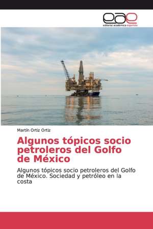 Algunos tópicos socio petroleros del Golfo de México de Martín Ortiz Ortiz