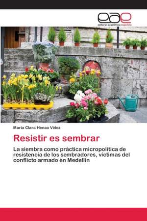 Resistir es sembrar de María Clara Henao Vélez