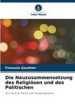 Die Neuzusammensetzung des Religiösen und des Politischen de François Gauthier