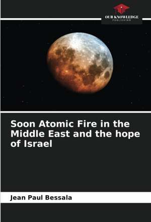 Soon Atomic Fire in the Middle East and the hope of Israel de Jean Paul Bessala