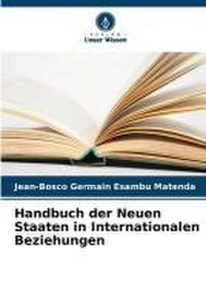 Handbuch der Neuen Staaten in Internationalen Beziehungen de Jean-Bosco Germain Esambu Matenda