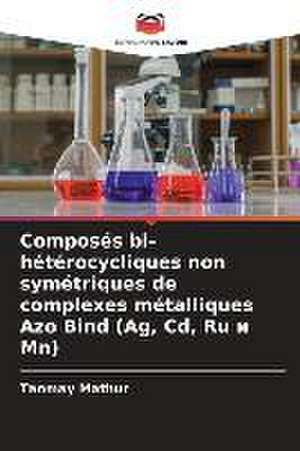 Composés bi-hétérocycliques non symétriques de complexes métalliques Azo Bind (Ag, Cd, Ru ¿ Mn) de Tanmay Mathur