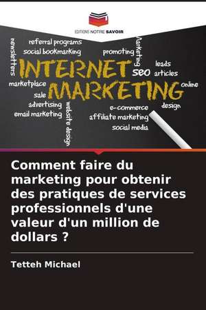 Comment faire du marketing pour obtenir des pratiques de services professionnels d'une valeur d'un million de dollars ? de Tetteh Michael