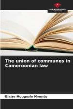 The union of communes in Cameroonian law de Blaise Mougnole Mvondo