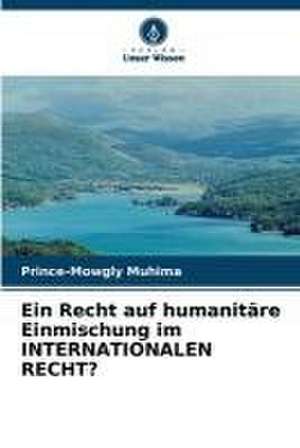 Ein Recht auf humanitäre Einmischung im INTERNATIONALEN RECHT? de Prince-Mowgly Muhima