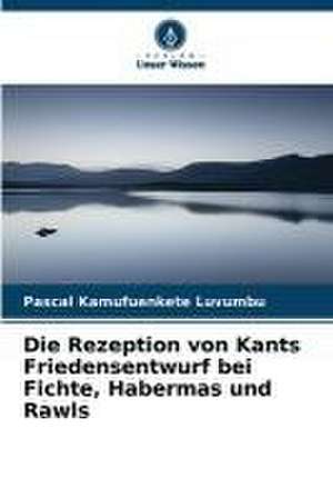 Die Rezeption von Kants Friedensentwurf bei Fichte, Habermas und Rawls de Pascal Kamufuenkete Luvumbu