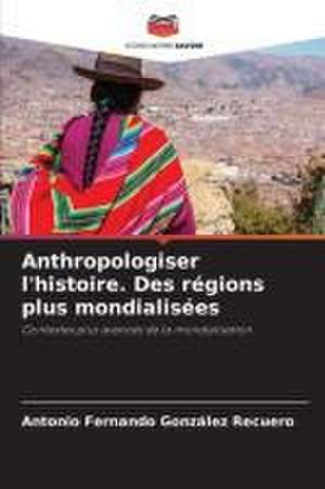 Anthropologiser l'histoire. Des régions plus mondialisées de Antonio Fernando González Recuero