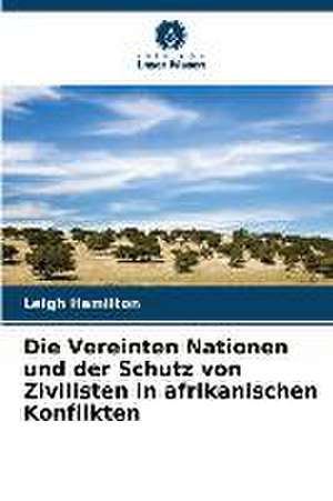 Die Vereinten Nationen und der Schutz von Zivilisten in afrikanischen Konflikten de Leigh Hamilton