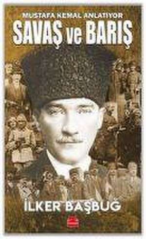 Savas ve Baris - Mustafa Kemal Anlatiyor de Ilker Basbug