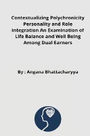 Contextualizing Polychronicity Personality and Role integration An Examination of Life Balance and Well Being Among Dual Earners de Angana Bhattacharyya