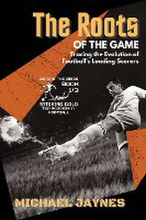 The Roots of the Game-Tracing the Evolution of Football's Leading Scorers de Michael Jaynes