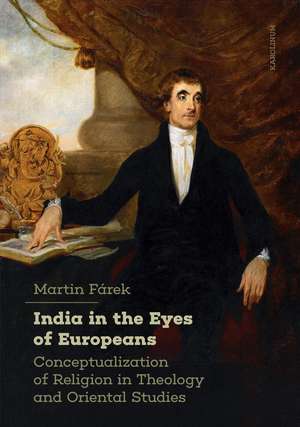 India in the Eyes of Europeans: Conceptualization of Religion in Theology and Oriental Studies de Martin Fárek