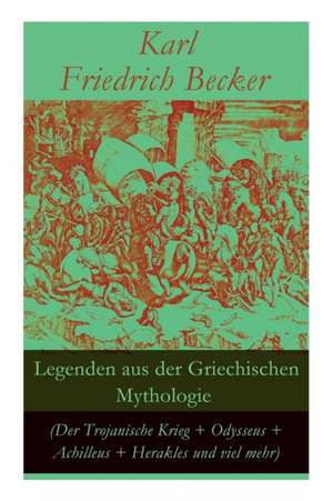 Legenden aus der Griechischen Mythologie (Der Trojanische Krieg + Odysseus + Achilleus + Herakles und viel mehr): Sagen und Erzählungen aus der alten de Karl Friedrich Becker