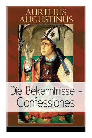 Augustinus: Die Bekenntnisse - Confessiones: Eine der einflussreichsten autobiographischen Texte der Weltliteratur de Aurelius Augustinus