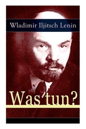 Was tun?: Programmatische Schrift aus den Anfängen der russischen Sozialdemokratie - Die Theorie der Avantgarde des Proletariats de Wladimir Iljitsch Lenin