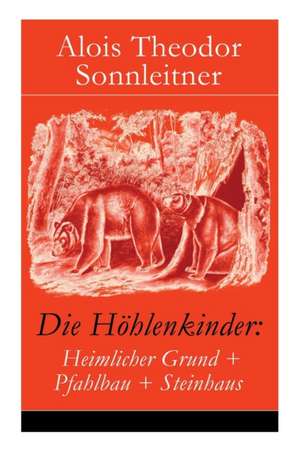 Die Höhlenkinder: Heimlicher Grund + Pfahlbau + Steinhaus: Die Höhlenkinder im Heimlichen Grund + Die Höhlenkinder im Pfahlbau + Die Höh de Alois Theodor Sonnleitner