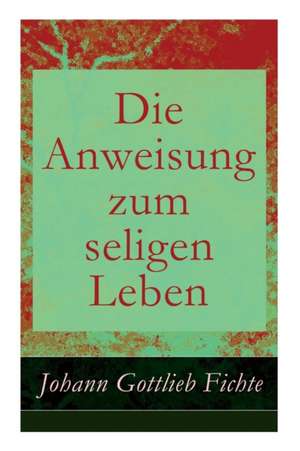 Die Anweisung zum seligen Leben de Johann Gottlieb Fichte