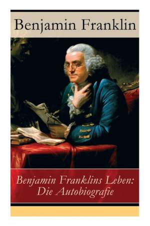 Benjamin Franklins Leben: Die Autobiografie de Benjamin Franklin