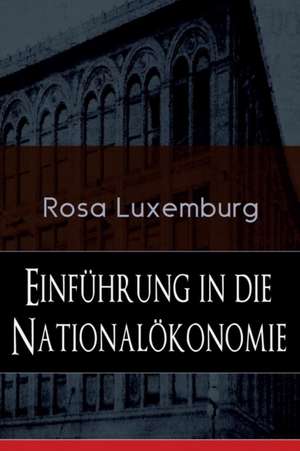 Einführung in die Nationalökonomie: Was ist Nationalökonomie? + Wirtschaftsgeschichtliches + Die Warenproduktion + Lohnarbeit + Die Tendenzen der kapi de Rosa Luxemburg