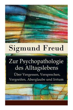 Zur Psychopathologie des Alltagslebens - Über Vergessen, Versprechen, Vergreifen, Aberglaube und Irrtum: Grundlagenwerk der Psychoanalyse de Sigmund Freud