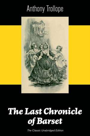 The Last Chronicle of Barset (The Classic Unabridged Edition): Victorian Classic from the prolific English novelist, known for The Palliser Novels, Th de Anthony Trollope