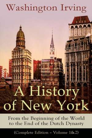 A History of New York: From the Beginning of the World to the End of the Dutch Dynasty (Complete Edition - Volume 1&2): From the Prolific Ame de Washington Irving