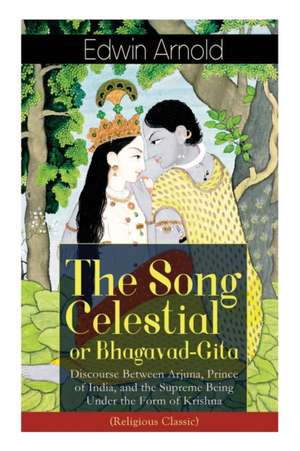 The Song Celestial or Bhagavad-Gita: Discourse Between Arjuna, Prince of India, and the Supreme Being Under the Form of Krishna (Religious Classic): T de Edwin Arnold