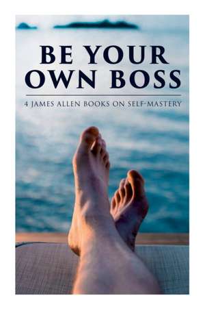 Be Your Own Boss: 4 James Allen Books on Self-Mastery: As a Man Thinketh, The Life Triumphant, The Mastery of Destiny & Man: King of Min de James Allen