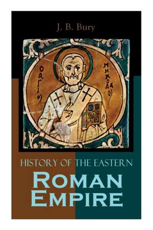 History of the Eastern Roman Empire: From the Fall of Irene to the Accession of Basil I. de J. B. Bury