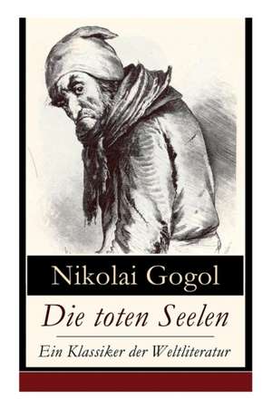 Die toten Seelen - Ein Klassiker der Weltliteratur: Die Abenteuer Tschitschikows: Ein Roman über unmoralisches Gewinnstreben und Korruption de Nikolai Gogol