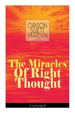 The Miracles of Right Thought (Unabridged): Unlock the Forces Within Yourself: How to Strangle Every Idea of Deficiency, Imperfection or Inferiority - de Orison Swett Marden