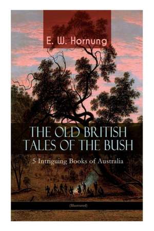 THE OLD BRITISH TALES OF THE BUSH - 5 Intriguing Books of Australia (Illustrated): Stingaree, A Bride from the Bush, Tiny Luttrell, The Boss of Taroom de E. W. Hornung