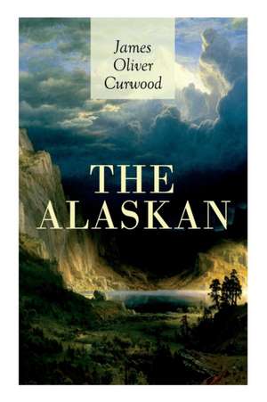 The Alaskan: Western Classic - A Gripping Tale of Forbidden Love, Attempted Murder and Gun-Fight in the Captivating Wilderness of A de James Oliver Curwood