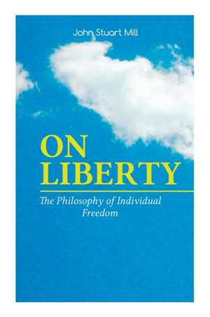 On Liberty - The Philosophy of Individual Freedom: The Philosophy of Individual Freedom Civil & Social Liberty, Liberty of Thought, Individuality & In de John Stuart Mill