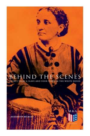 Behind the Scenes: Thirty Years a Slave and Four Years in the White House: True Story of a Black Women Who Worked for Mrs. Lincoln and Mrs. Davis de Elizabeth Keckley