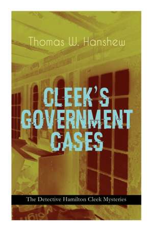 Cleek's Government Cases - The Detective Hamilton Cleek Mysteries de Thomas W Hanshew