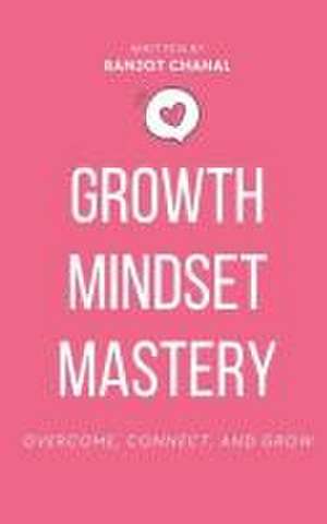 Growth Mindset Mastery: Overcome, Connect, and Grow de Ranjot Singh Chahal