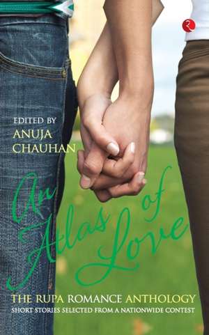 An Atlas of Love the Rupa Romance Anthology Edited By Anuja Chauhan de Anuja Chauhan