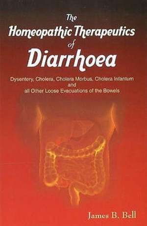 Homoeopathic Therapeutics of Diarrhoea: Dysentery, Cholera Morbus, Choleera Infantum & All Other Loose Evacuations of the Bowels de James B Bell