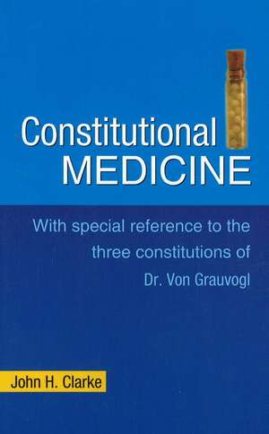 Consitutional Medicine: With Special Reference to the Three Constitutions of Dr Von Grauvogl de John H. Clarke