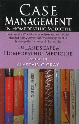 Case Management in Homeopathic Medicine: The Landscape of Homeopathic Medicine: Volume III de Alastair C Gray