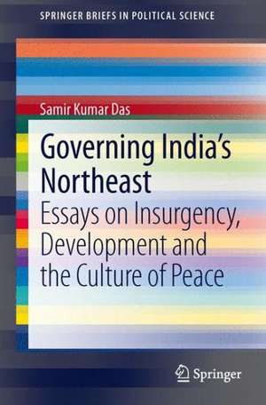 Governing India's Northeast: Essays on Insurgency, Development and the Culture of Peace de Samir Kumar Das