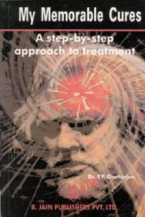 My Memorable Cures: A Step-by-Step Approach to Treatment de Dr T P Chatterjee